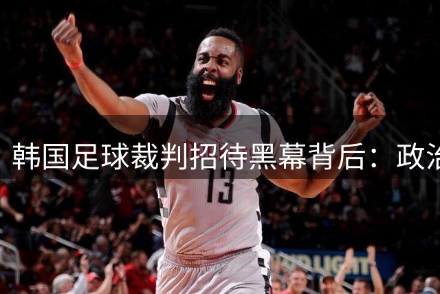 韩国足球裁判招待黑幕背后：政治角力如何左右绿茵场风云